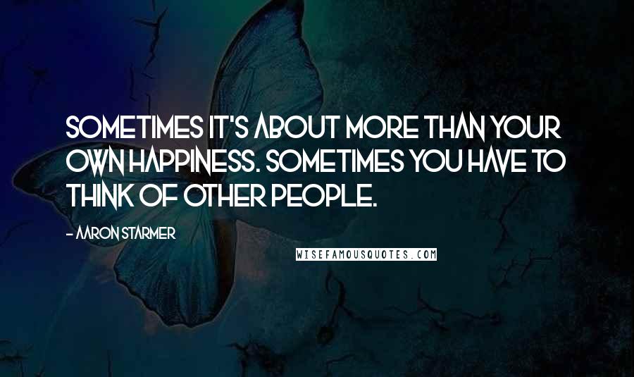 Aaron Starmer Quotes: Sometimes it's about more than your own happiness. Sometimes you have to think of other people.