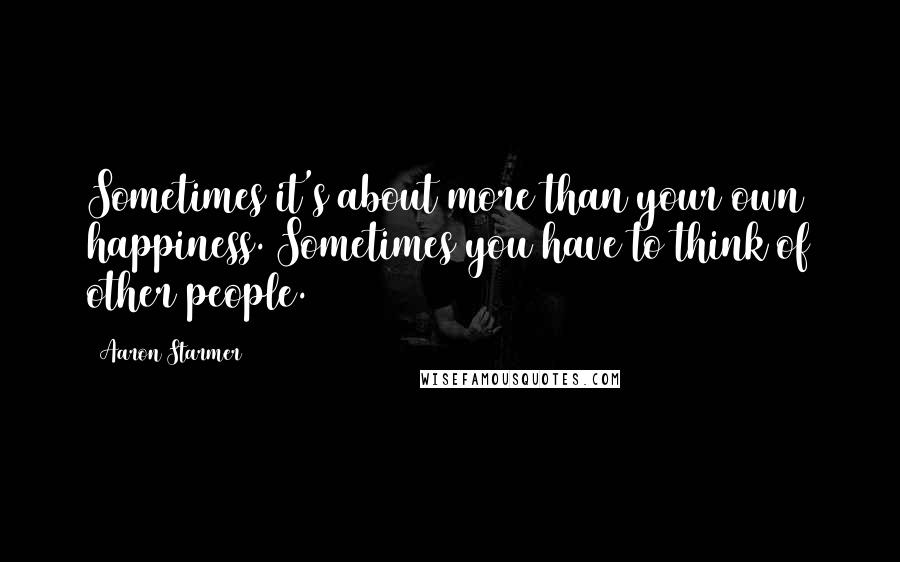 Aaron Starmer Quotes: Sometimes it's about more than your own happiness. Sometimes you have to think of other people.