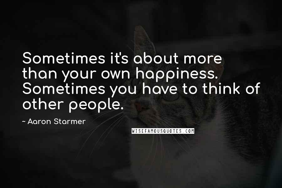 Aaron Starmer Quotes: Sometimes it's about more than your own happiness. Sometimes you have to think of other people.