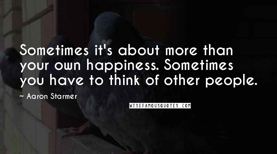 Aaron Starmer Quotes: Sometimes it's about more than your own happiness. Sometimes you have to think of other people.