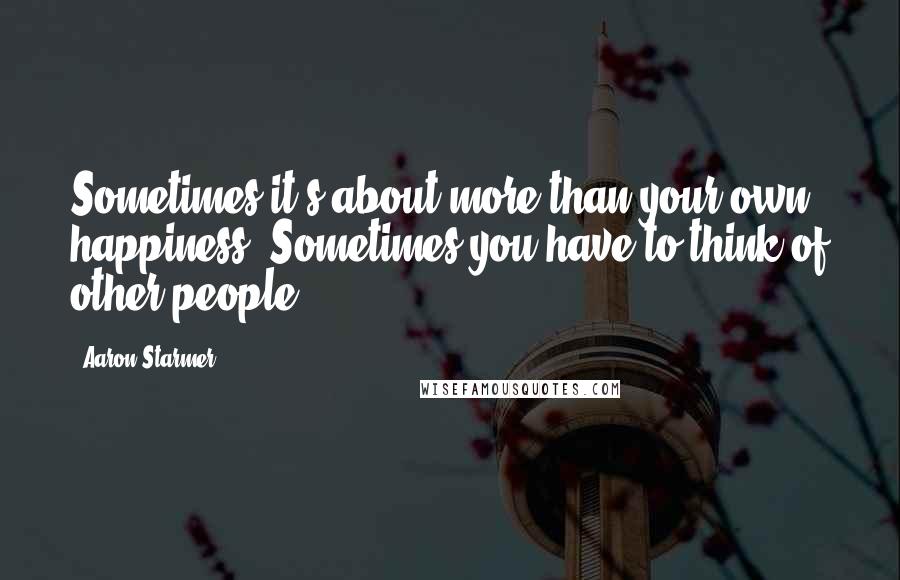 Aaron Starmer Quotes: Sometimes it's about more than your own happiness. Sometimes you have to think of other people.
