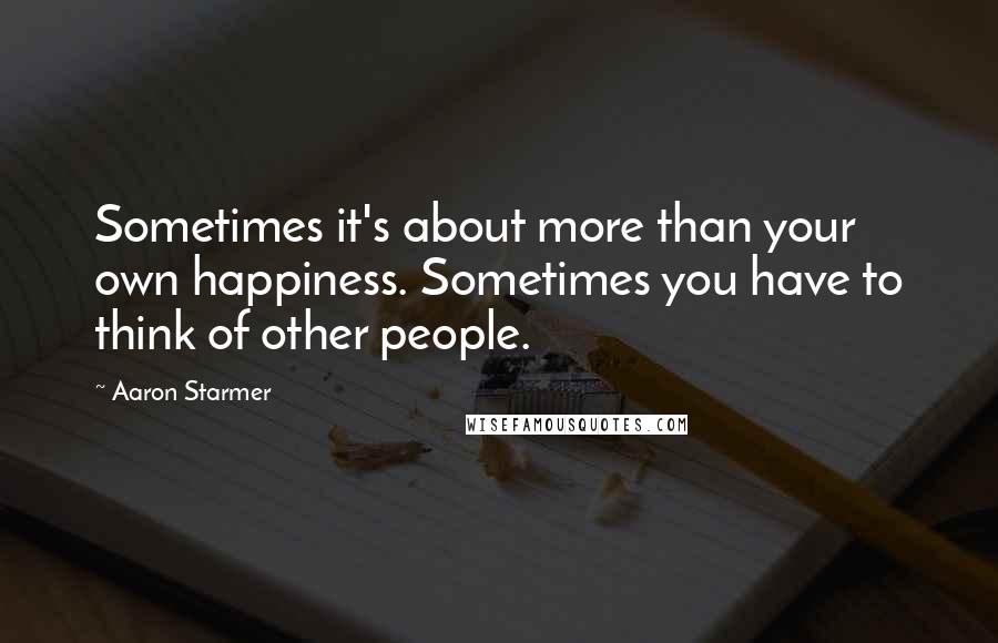 Aaron Starmer Quotes: Sometimes it's about more than your own happiness. Sometimes you have to think of other people.