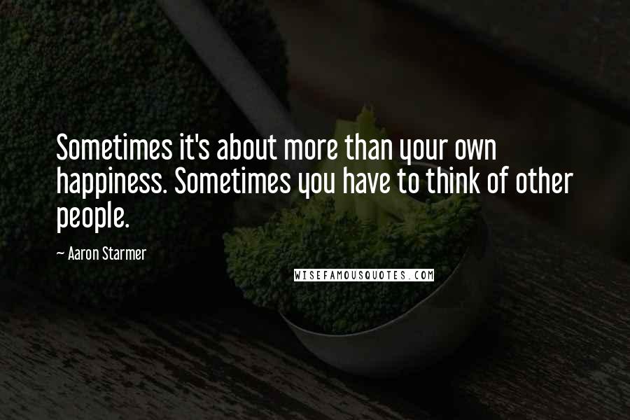 Aaron Starmer Quotes: Sometimes it's about more than your own happiness. Sometimes you have to think of other people.