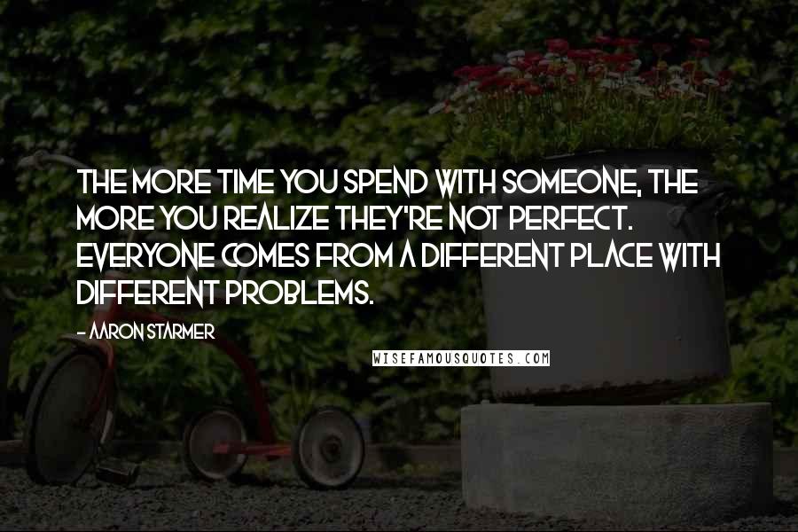 Aaron Starmer Quotes: The more time you spend with someone, the more you realize they're not perfect. Everyone comes from a different place with different problems.