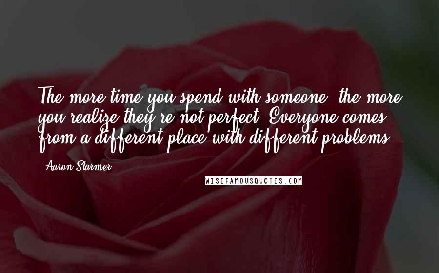 Aaron Starmer Quotes: The more time you spend with someone, the more you realize they're not perfect. Everyone comes from a different place with different problems.