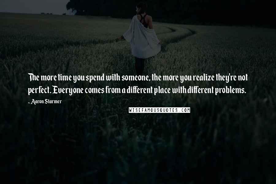 Aaron Starmer Quotes: The more time you spend with someone, the more you realize they're not perfect. Everyone comes from a different place with different problems.