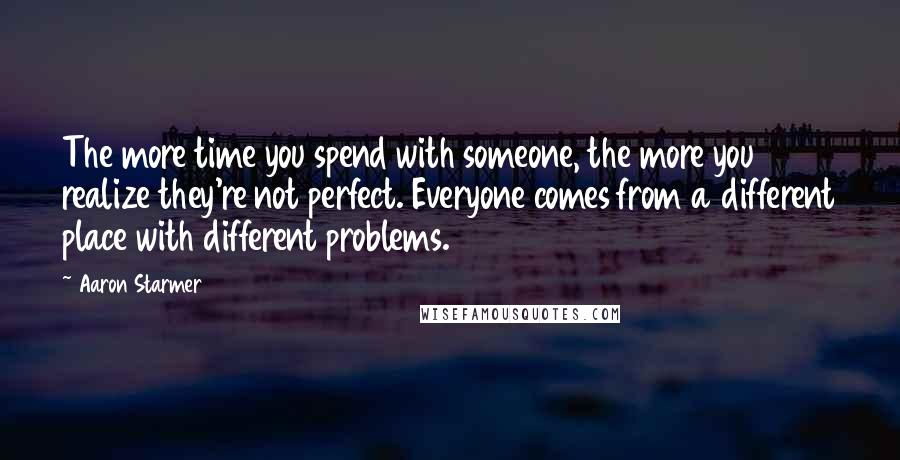 Aaron Starmer Quotes: The more time you spend with someone, the more you realize they're not perfect. Everyone comes from a different place with different problems.