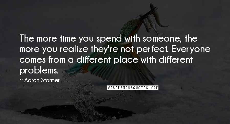 Aaron Starmer Quotes: The more time you spend with someone, the more you realize they're not perfect. Everyone comes from a different place with different problems.