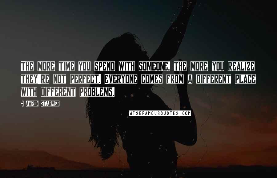 Aaron Starmer Quotes: The more time you spend with someone, the more you realize they're not perfect. Everyone comes from a different place with different problems.
