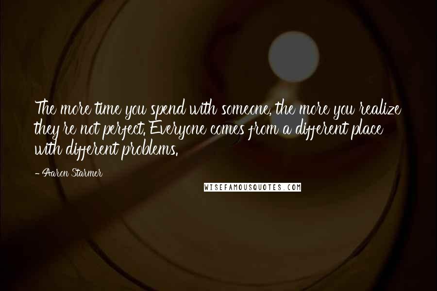 Aaron Starmer Quotes: The more time you spend with someone, the more you realize they're not perfect. Everyone comes from a different place with different problems.