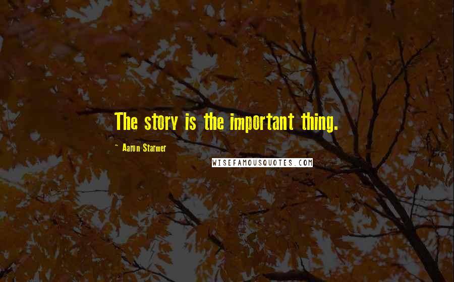 Aaron Starmer Quotes: The story is the important thing.