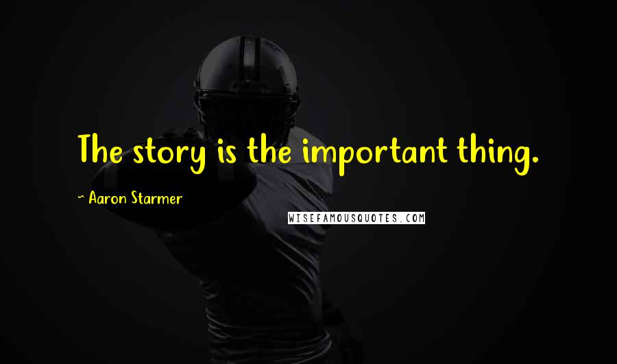 Aaron Starmer Quotes: The story is the important thing.