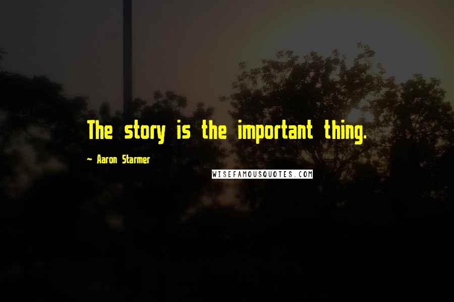 Aaron Starmer Quotes: The story is the important thing.