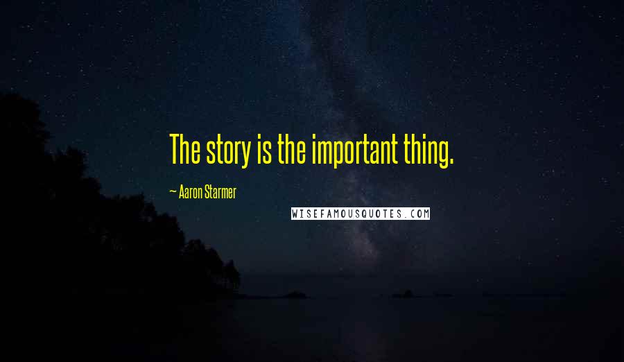 Aaron Starmer Quotes: The story is the important thing.