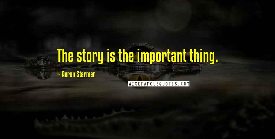 Aaron Starmer Quotes: The story is the important thing.