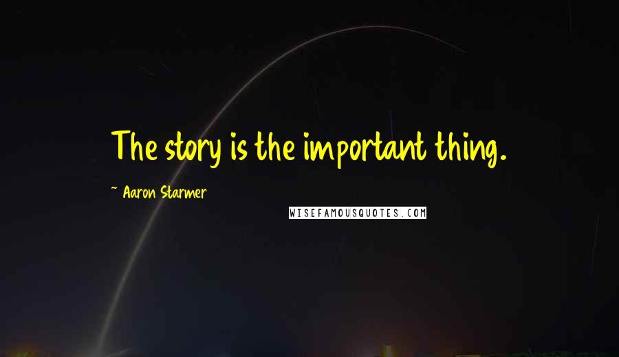 Aaron Starmer Quotes: The story is the important thing.