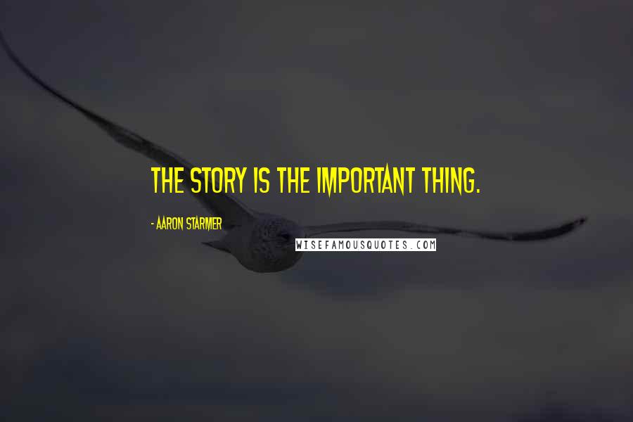 Aaron Starmer Quotes: The story is the important thing.