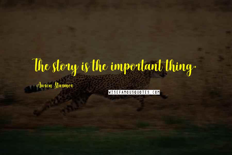 Aaron Starmer Quotes: The story is the important thing.