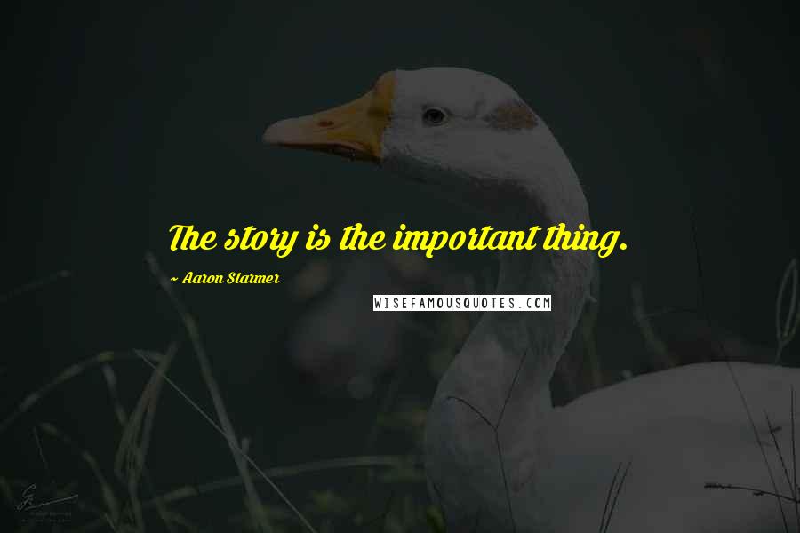 Aaron Starmer Quotes: The story is the important thing.