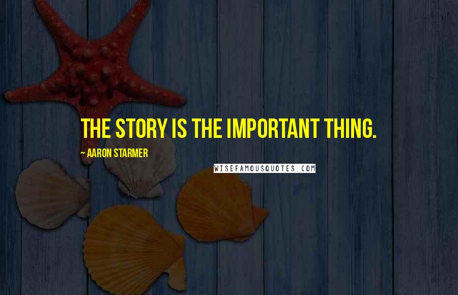 Aaron Starmer Quotes: The story is the important thing.