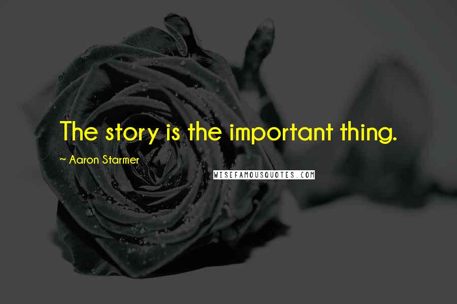 Aaron Starmer Quotes: The story is the important thing.