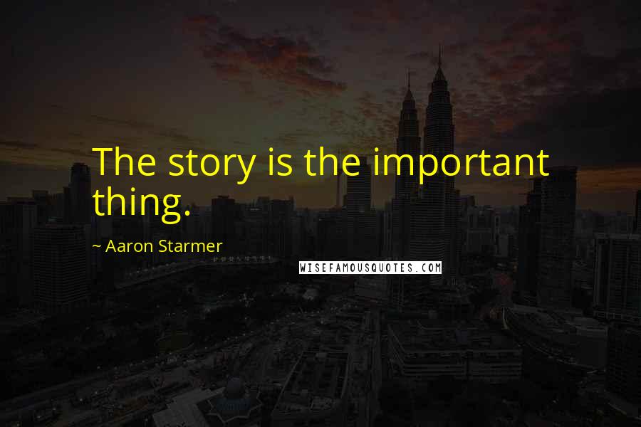 Aaron Starmer Quotes: The story is the important thing.