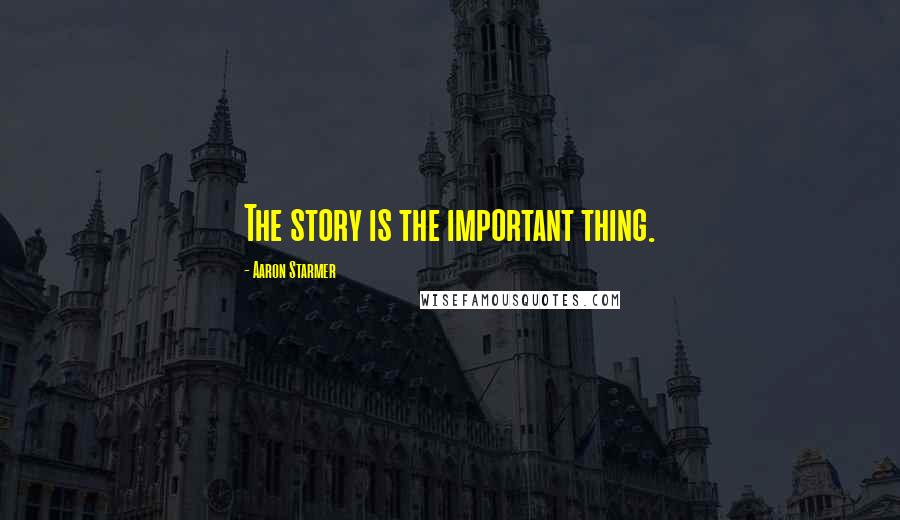 Aaron Starmer Quotes: The story is the important thing.