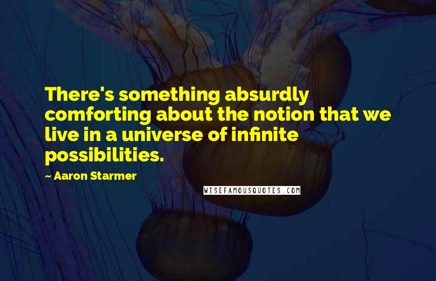 Aaron Starmer Quotes: There's something absurdly comforting about the notion that we live in a universe of infinite possibilities.