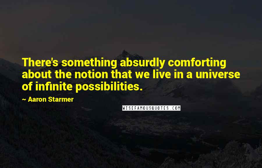 Aaron Starmer Quotes: There's something absurdly comforting about the notion that we live in a universe of infinite possibilities.
