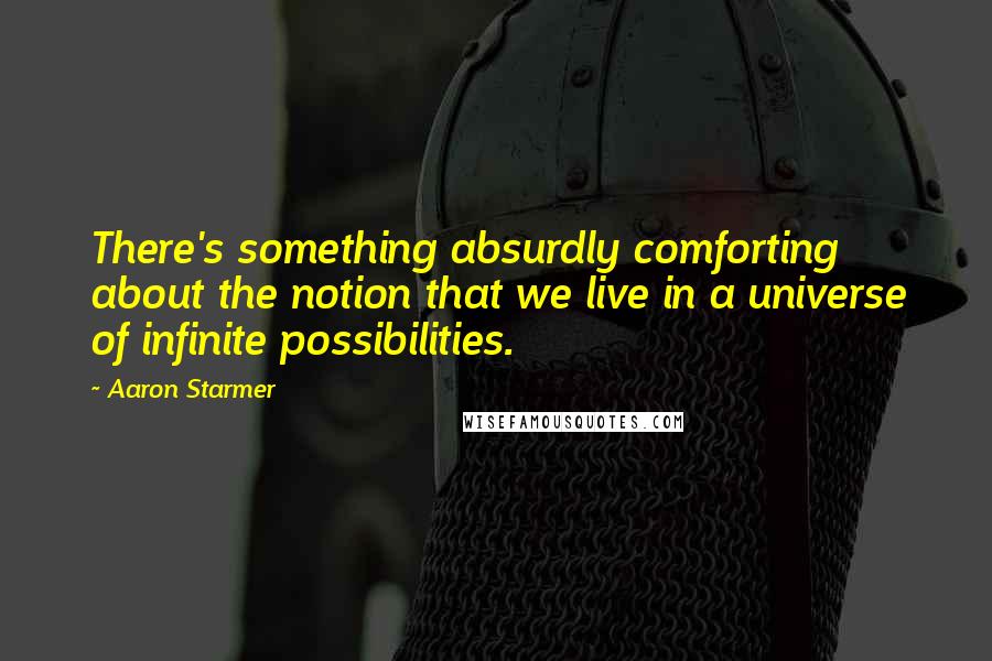 Aaron Starmer Quotes: There's something absurdly comforting about the notion that we live in a universe of infinite possibilities.