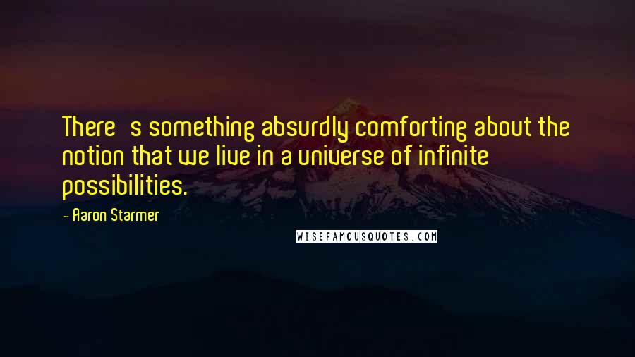 Aaron Starmer Quotes: There's something absurdly comforting about the notion that we live in a universe of infinite possibilities.