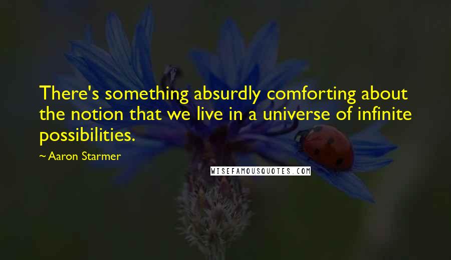 Aaron Starmer Quotes: There's something absurdly comforting about the notion that we live in a universe of infinite possibilities.