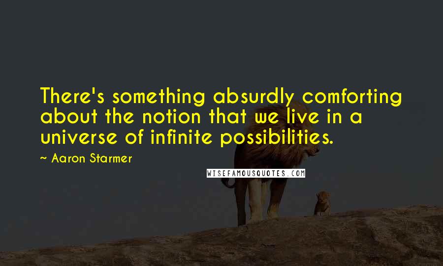 Aaron Starmer Quotes: There's something absurdly comforting about the notion that we live in a universe of infinite possibilities.