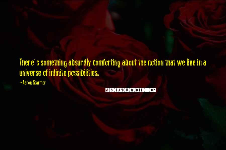 Aaron Starmer Quotes: There's something absurdly comforting about the notion that we live in a universe of infinite possibilities.