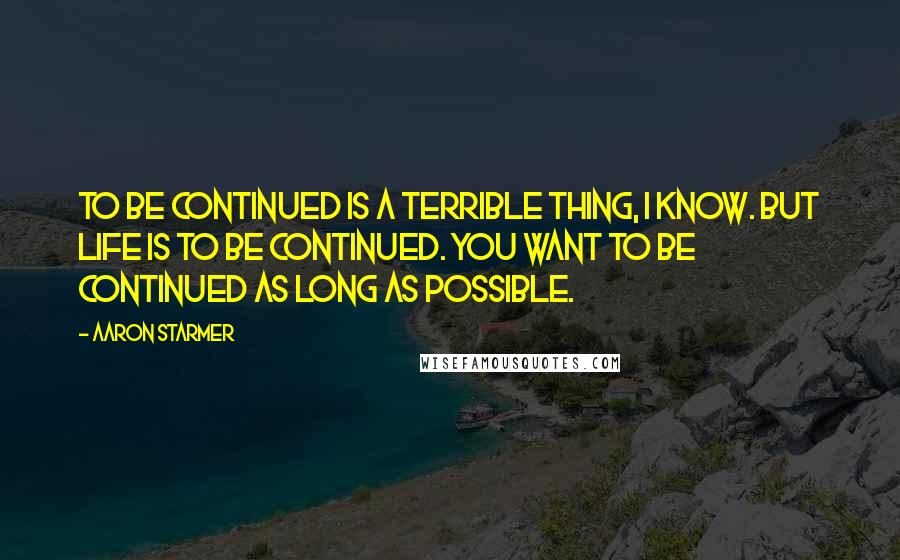 Aaron Starmer Quotes: To be continued is a terrible thing, I know. But life is to be continued. You want to be continued as long as possible.