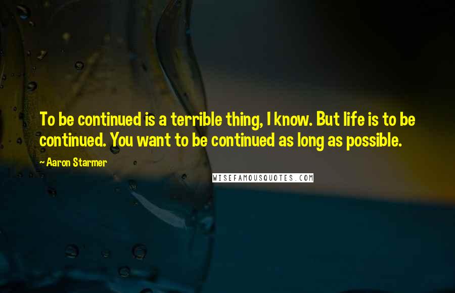 Aaron Starmer Quotes: To be continued is a terrible thing, I know. But life is to be continued. You want to be continued as long as possible.