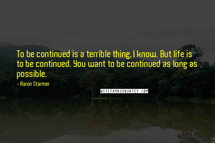 Aaron Starmer Quotes: To be continued is a terrible thing, I know. But life is to be continued. You want to be continued as long as possible.