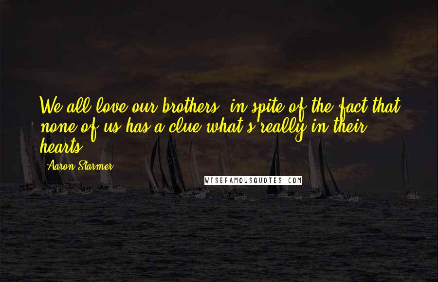Aaron Starmer Quotes: We all love our brothers, in spite of the fact that none of us has a clue what's really in their hearts.