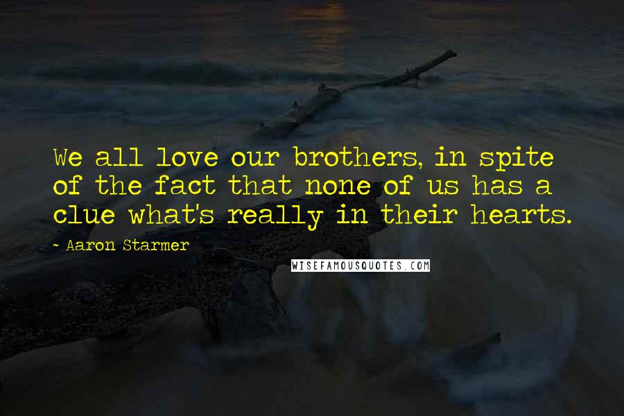 Aaron Starmer Quotes: We all love our brothers, in spite of the fact that none of us has a clue what's really in their hearts.