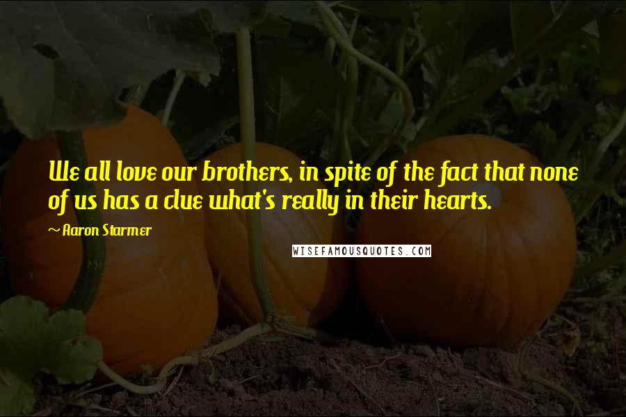 Aaron Starmer Quotes: We all love our brothers, in spite of the fact that none of us has a clue what's really in their hearts.