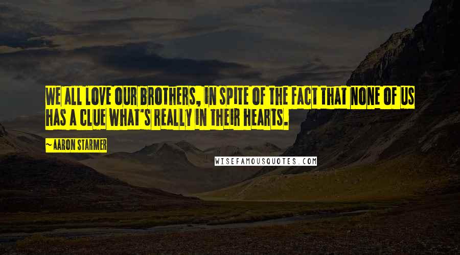 Aaron Starmer Quotes: We all love our brothers, in spite of the fact that none of us has a clue what's really in their hearts.