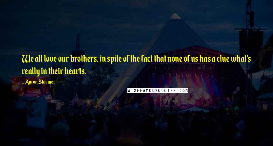 Aaron Starmer Quotes: We all love our brothers, in spite of the fact that none of us has a clue what's really in their hearts.