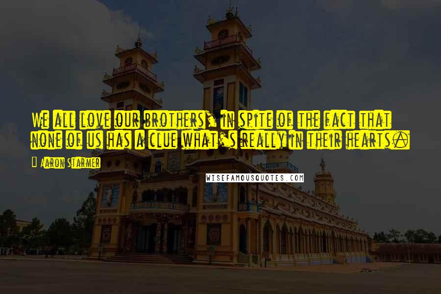 Aaron Starmer Quotes: We all love our brothers, in spite of the fact that none of us has a clue what's really in their hearts.