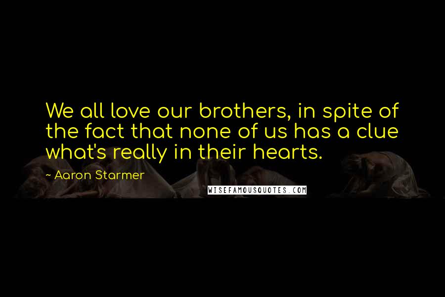 Aaron Starmer Quotes: We all love our brothers, in spite of the fact that none of us has a clue what's really in their hearts.