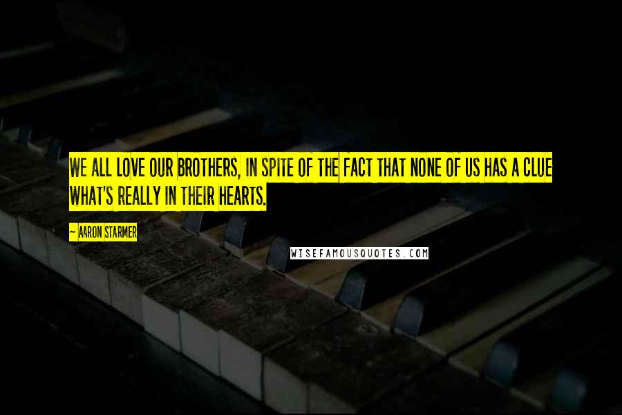 Aaron Starmer Quotes: We all love our brothers, in spite of the fact that none of us has a clue what's really in their hearts.