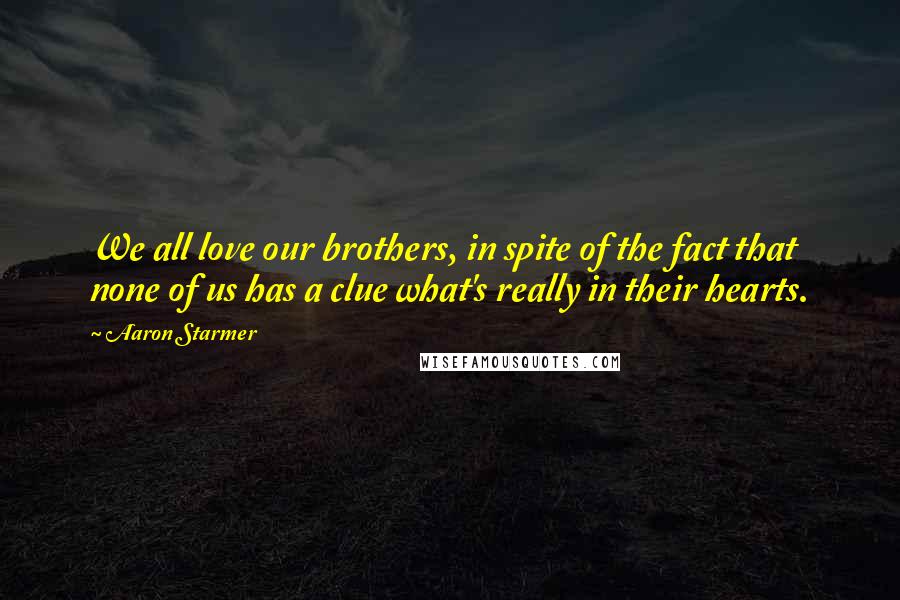 Aaron Starmer Quotes: We all love our brothers, in spite of the fact that none of us has a clue what's really in their hearts.