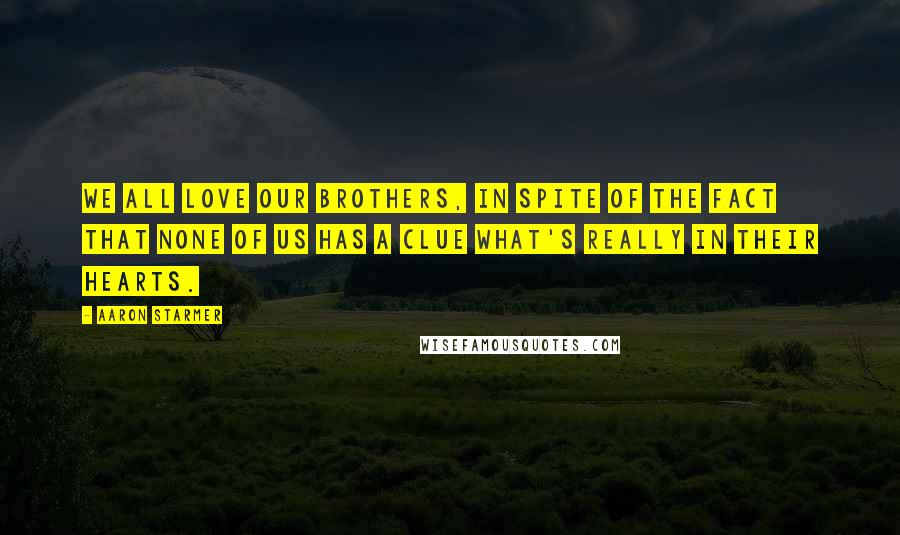 Aaron Starmer Quotes: We all love our brothers, in spite of the fact that none of us has a clue what's really in their hearts.