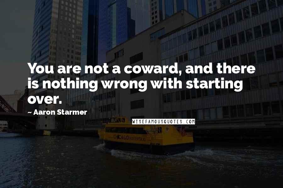 Aaron Starmer Quotes: You are not a coward, and there is nothing wrong with starting over.