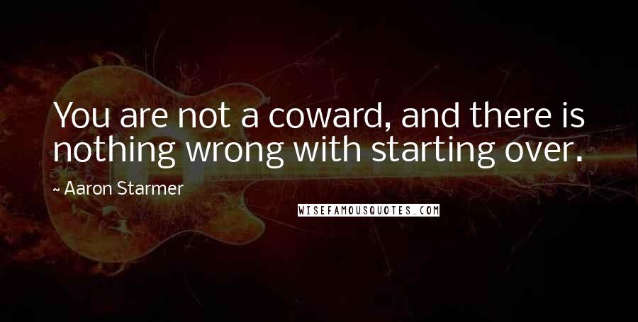 Aaron Starmer Quotes: You are not a coward, and there is nothing wrong with starting over.