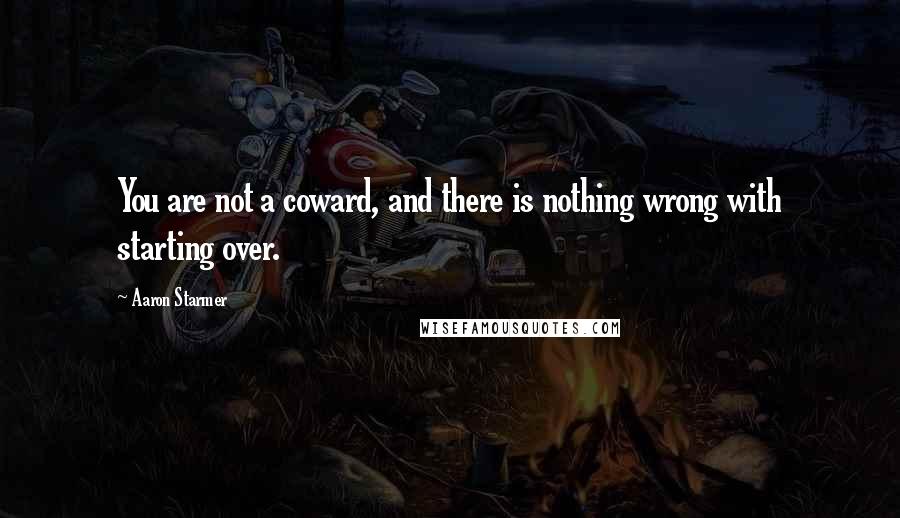 Aaron Starmer Quotes: You are not a coward, and there is nothing wrong with starting over.